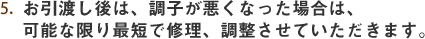 お引渡し後は、調子が悪くなった場合は、可能な限り最短で修理、調整させていただきます。